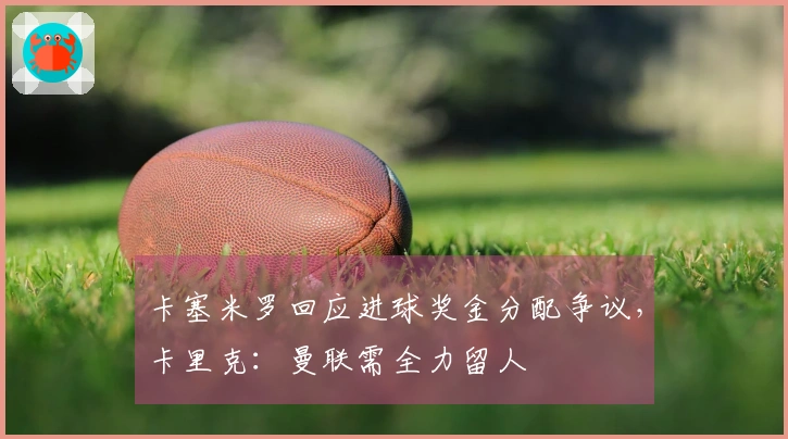 卡塞米罗回应进球奖金分配争议，卡里克：曼联需全力留人