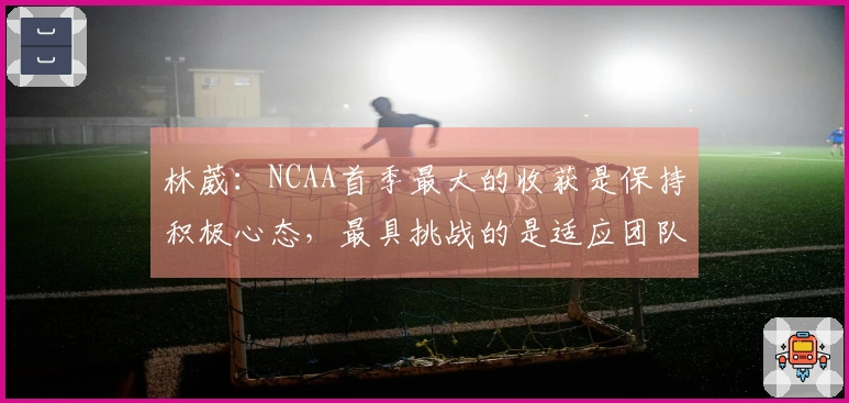 林葳：NCAA首季最大的收获是保持积极心态，最具挑战的是适应团队环境