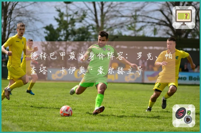 德转巴甲最高身价阵容：罗克、帕奎塔、卡伊奥·豪尔赫主导