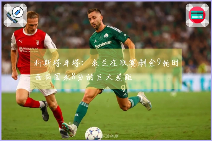 科斯塔库塔：米兰在联赛剩余9轮时面临国米8分的巨大差距