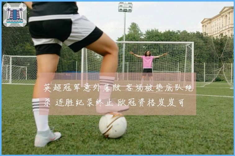 英超冠军意外落败 客场被垫底队绝杀 连胜纪录终止 欧冠资格岌岌可危