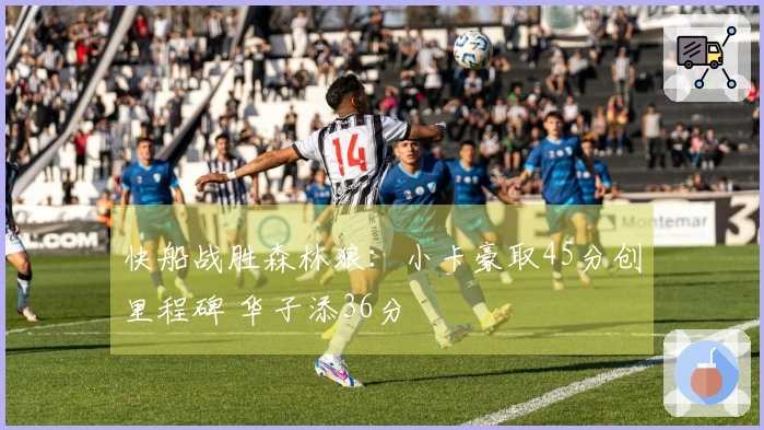 快船战胜森林狼：小卡豪取45分创里程碑 华子添36分