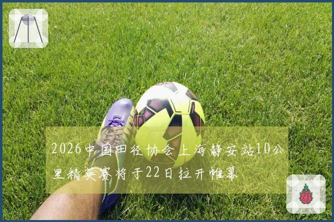 2026中国田径协会上海静安站10公里精英赛将于22日拉开帷幕