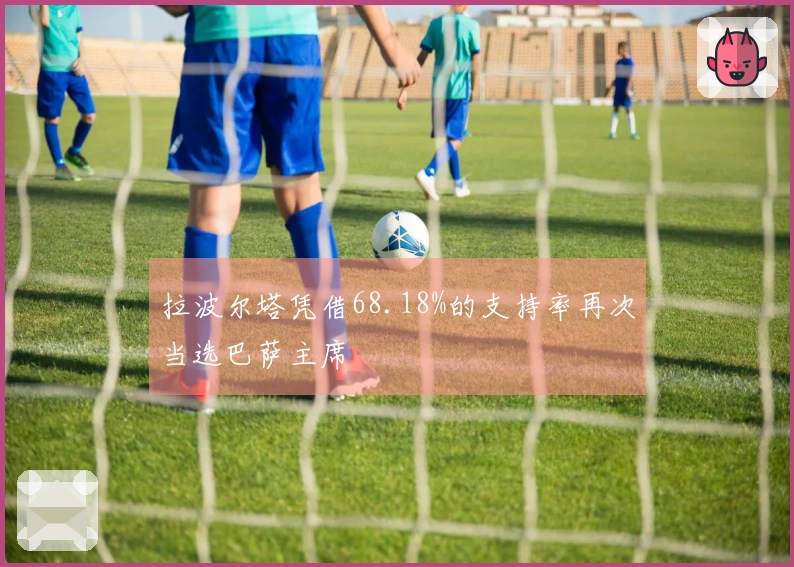 拉波尔塔凭借68.18%的支持率再次当选巴萨主席