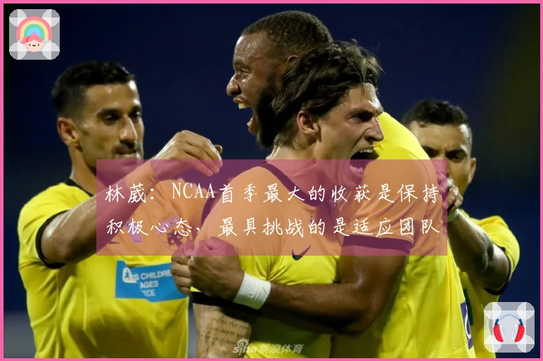 林葳：NCAA首季最大的收获是保持积极心态，最具挑战的是适应团队环境