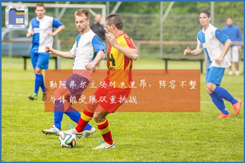 勒阿弗尔主场对决里昂，阵容不整与体能受限双重挑战