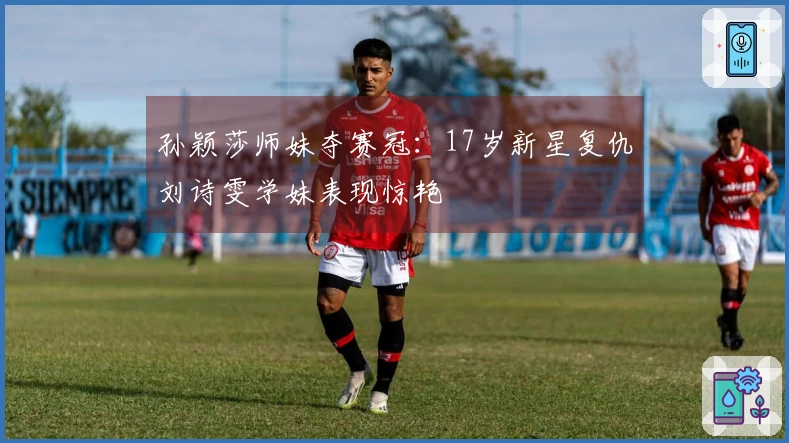 孙颖莎师妹夺赛冠：17岁新星复仇刘诗雯学妹表现惊艳