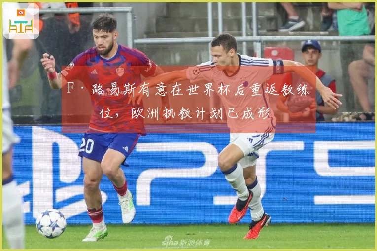 F·路易斯有意在世界杯后重返教练岗位，欧洲执教计划已成形