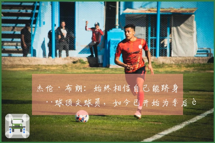 杰伦·布朗：始终相信自己能跻身全球顶尖球员，如今已开始为季后赛做准备