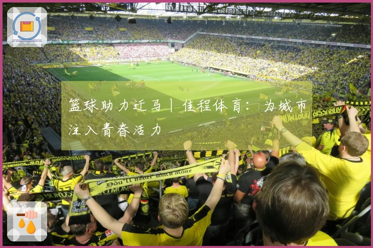 篮球助力迁马丨佳程体育：为城市注入青春活力